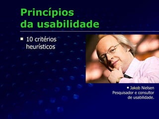 Princípios  da usabilidade <ul><li>10 critérios heurísticos </li></ul><ul><li>Jakob  Nielsen Pesquisador e consultor de us...