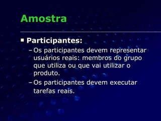 Amostra <ul><li>Participantes: </li></ul><ul><ul><li>Os participantes devem representar usuários reais: membros do grupo q...