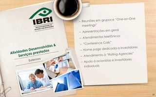 Atividades Desenvolvidas &
Serviços prestados
Externos
–  Reuniões em grupos e “One-on-One
meetings”
–  Apresentações em geral
–  Atendimentos telefônicos
–  “Conference Calls”
–  Home page dedicada a investidores
–  Atendimento à “Rating Agencies”
–  Apoio à acionistas e investidores
individuais
20	
  
 