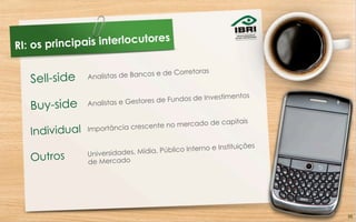 Analistas de Bancos e de Corretoras
Analistas e Gestores de Fundos de Investimentos
Buy-side
Sell-side
RI: os principais interlocutores	
  	
  
Importância crescente no mercado de capitais
Individual
Universidades, Mídia, Público Interno e Instituições
de MercadoOutros
36	
  
 