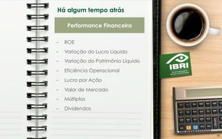 –  ROE
–  Variação do Lucro Líquido
–  Variação do Patrimônio Líquido
–  Eficiência Operacional
–  Lucro por Ação
–  Valor de Mercado
–  Múltiplos
–  Dividendos
Há algum tempo atrás
Performance Financeira
40	
  
 