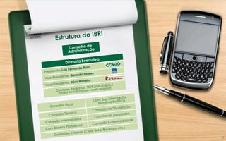 Conselho de
Administração
Conselho Fiscal
Comissão Técnica
Comissão de Divulgação
Órgãos e Comissões do IBRI:
Comissão Internacional
Com. Sup.Orientação,
Nominação Ética
Com.Novos Associados
Comissões Externas (CVM, BM&FBovespa, etc.)Com Desenv.Profissional Comissão Sustentabilidade
Diretoria Executiva
Diretores Regionais SP/RJ/MG/NE/Sul
(mais 4 Dir.Adjuntos em cada regional)
Presidente: Luiz Fernando Rolla
Vice-Presidente: Geraldo Soares
Vice-Presidente: Dóris Wilhelm
Estrutura do IBRI
8	
  
 