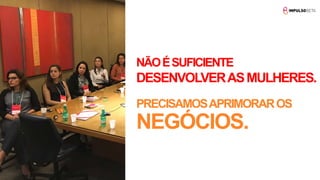 NÃOÉSUFICIENTE
DESENVOLVERASMULHERES.
PRECISAMOSAPRIMORAROS
NEGÓCIOS.
 