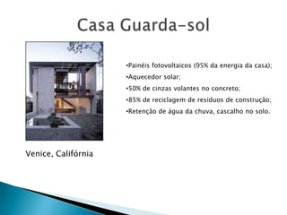 •Painéis fotovoltaicos (95% da energia da casa);
                     •Aquecedor solar;
                     •50% de cinzas volantes no concreto;
                     •85% de reciclagem de resíduos de construção;
                     •Retenção de água da chuva, cascalho no solo.




Venice, Califórnia
 