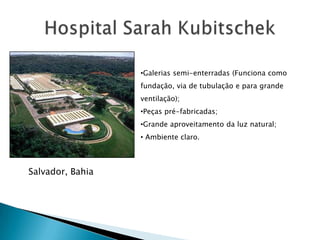 •Galerias semi-enterradas (Funciona como
                  fundação, via de tubulação e para grande
                  ventilação);
                  •Peças pré-fabricadas;
                  •Grande aproveitamento da luz natural;
                  • Ambiente claro.



Salvador, Bahia
 