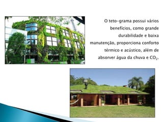 O teto-grama possui vários
         benefícios, como grande
             durabilidade e baixa
manutenção, proporciona conforto
      térmico e acústico, além de
   absorver água da chuva e CO2.
 