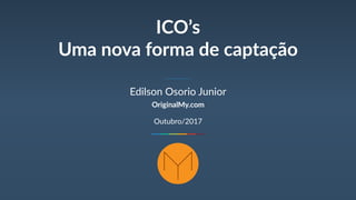 ICO’s
Uma nova forma de captação
Edilson Osorio Junior
OriginalMy.com
Outubro/2017
 