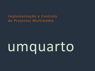 Implementação e Controlo
de Projectos Multimédia
umquarto
 