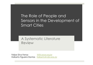 The Role of People and
Sensors in the Development of
Smart Cities
A Systematic Literature
Review
Felipe Silva Ferraz fsf@cesar.org.br
Italberto Figueira Dantas italberto@ufpi.edu.br
 