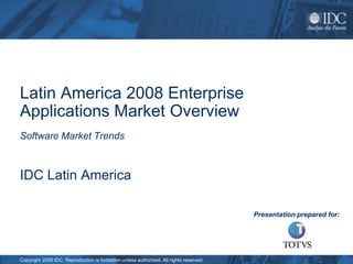 Latin America 2008 Enterprise
Applications Market Overview
Software Market Trends



IDC Latin America

                                                                                        Presentation prepared for:




Copyright 2009 IDC. Reproduction is forbidden unless authorized. All rights reserved.
 