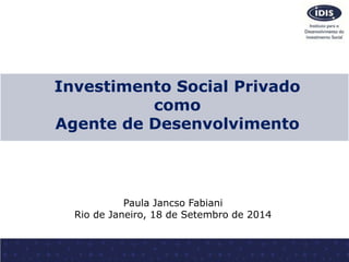 Investimento Social Privado 
como 
Agente de Desenvolvimento 
Paula Jancso Fabiani 
Rio de Janeiro, 18 de Setembro de 2014 
 