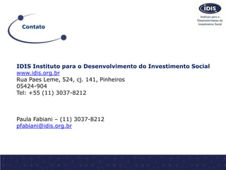 Contato 
IDIS Instituto para o Desenvolvimento do Investimento Social 
www.idis.org.br 
Rua Paes Leme, 524, cj. 141, Pinhe...