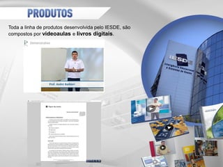 Toda a linha de produtos desenvolvida pelo IESDE, são
compostos por videoaulas e livros digitais.
 
