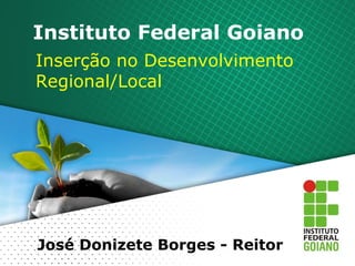 Instituto Federal Goiano Inserção no Desenvolvimento Regional/Local José Donizete Borges - Reitor 