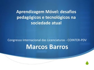 S
Aprendizagem Móvel: desafios
pedagógicos e tecnológicos na
sociedade atual
Congresso Internacional das Licenciaturas - COINTER-PDV
Marcos Barros
 