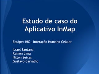 Estudo de caso do
Aplicativo InMap
Equipe: IHC - Interação Humano Celular
Israel Santana
Ramon Lima
Nilton Seixas
Gustavo Carvalho

 