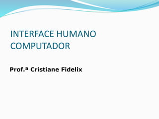 INTERFACE HUMANO
COMPUTADOR
Prof.ª Cristiane Fidelix
1
 
