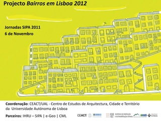 Projecto Bairros em Lisboa 2012


Jornadas SIPA 2011
6 de Novembro




Coordenação: CEACT/UAL - Centro de Estudos de Arquitectura, Cidade e Território
da Universidade Autónoma de Lisboa
Parceiros: IHRU – SIPA | e-Geo | CML
 