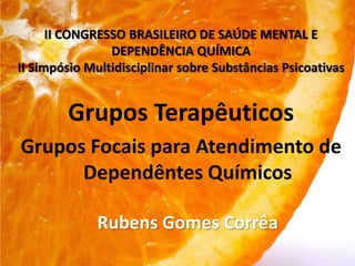 II CONGRESSO BRASILEIRO DE SAÚDE MENTAL E
DEPENDÊNCIA QUÍMICA
II Simpósio Multidisciplinar sobre Substâncias Psicoativas
Grupos Terapêuticos
Grupos Focais para Atendimento de
Dependêntes Químicos
Rubens Gomes Corrêa
 
