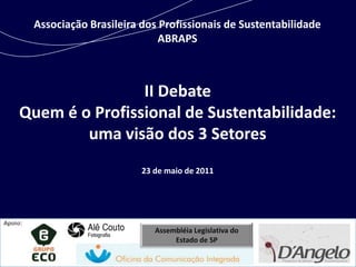 Associação Brasileira dos Profissionais de Sustentabilidade ABRAPS II Debate Quem é o Profissional de Sustentabilidade:  uma visão dos 3 Setores 23 de maio de 2011 Apoio: Assembléia Legislativa do Estado de SP 
