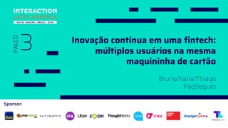 Sponsor:
3
PALCO
Bruno/Karla/Thiago
PagSeguro
Inovação contínua em uma fintech:
múltiplos usuários na mesma
maquininha de cartão
 