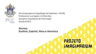 Pós-Graduação em Ergodesign de Interfaces - PUC/RJ
Professores: Luiz Agner e Cínthia Ruiz
Disciplina: Arquitetura de Informação
Outubro/2015
Alunos:
Eveline, Gabriel, Nina e Veronica
 