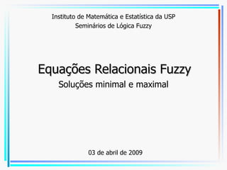 Equações Relacionais Fuzzy Soluções minimal e maximal Dr. Eng. Odair Barbosa de Moraes PCC/POLI/USP odair.moraes@poli.usp.br  http://odairmoraes.pcc.usp.br Instituto de Matemática e Estatística da USP Seminários de Lógica Fuzzy 03 de abril de 2009 