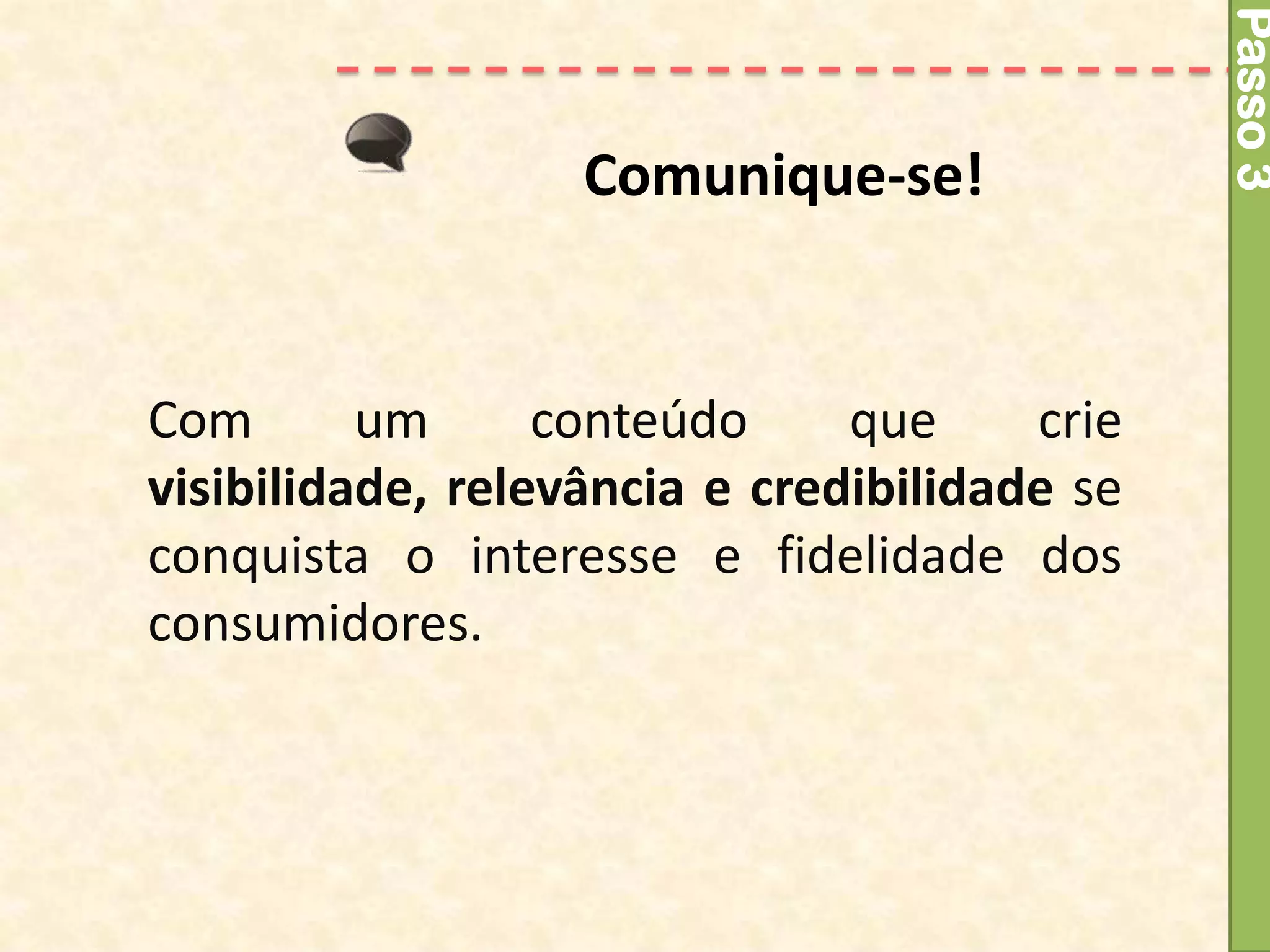 Passo 3
                   Comunique-se!


Com       um      conteúdo     que     crie
visibilidade, relevância e credibilidade se
conquista o interesse e fidelidade dos
consumidores.
 