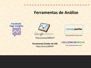 Ferramentas de Análise



                            http://twittercounter.com/
   http://ow.ly/d9MmT

Ferramenta Criador de URL
                            http://followerwonk.com/
    http://ow.ly/d9hHf
 