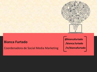 @biancafurtado
Bianca Furtado                           /bianca.furtado
Coordenadora de Social Media Marketing   /in/biancafurtado
 