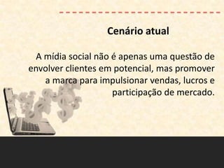 Cenário atual

  A mídia social não é apenas uma questão de
envolver clientes em potencial, mas promover
    a marca para impulsionar vendas, lucros e
                     participação de mercado.
 