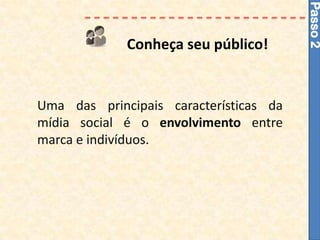 Passo 2
             Conheça seu público!


Uma das principais características da
mídia social é o envolvimento entre
marca e indivíduos.
 