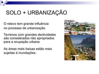 O relevo tem grande influência
no processo de urbanização.
Terrenos com grandes declividades
são considerados não apropriados
para a ocupação urbana.
As áreas mais baixas estão mais
sujeitas à inundações.
SOLO + URBANIZAÇÃO
 