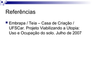 Referências
 Embrapa / Teia – Casa de Criação /
UFSCar. Projeto Viabilizando a Utopia:
Uso e Ocupação do solo. Julho de 2007
 