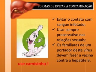 FORMAS DE EVITAR A CONTAMINAÇÃO

use camisinha !

 Evitar o contato com
sangue infetado;
 Usar sempre
preservativo nas
relações sexuais;
 Os familiares de um
portador deste vírus
devem fazer a vacina
contra a hepatite B.

 