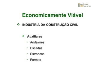 Economicamente Viável
 INDÚSTRIA DA CONSTRUÇÃO CIVIL
 Auxiliares
• Andaimes
• Escadas
• Estroncas
• Formas
 