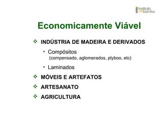 Economicamente Viável
 INDÚSTRIA DE MADEIRA E DERIVADOS
• Compósitos
(compensado, aglomerados, plyboo, etc)
• Laminados
 MÓVEIS E ARTEFATOS
 ARTESANATO
 AGRICULTURA
 