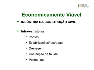 Economicamente Viável
 INDÚSTRIA DA CONSTRUÇÃO CIVIL
 Infra-estruturas
• Pontes
• Estabilizações/ estradas
• Drenagem
• Contenção de talude
• Postes, etc.
 