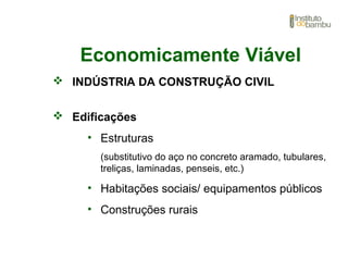 Economicamente Viável
 INDÚSTRIA DA CONSTRUÇÃO CIVIL
 Edificações
• Estruturas
(substitutivo do aço no concreto aramado, tubulares,
treliças, laminadas, penseis, etc.)
• Habitações sociais/ equipamentos públicos
• Construções rurais
 