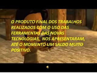 O PRODUTO FINAL DOS TRABALHOS
REALIZADOS COM O USO DAS
FERRAMENTAS DAS NOVAS
TECNOLOGIAS, NOS APRESENTARAM,
ATÉ O MOMENTO UM SALDO MUITO
POSITIVO.
 