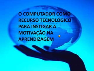 O COMPUTADOR COMO
RECURSO TECNOLÓGICO
PARA INSTIGAR A
MOTIVAÇÃO NA
APRENDIZAGEM
 