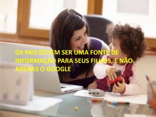 OS PAIS DEVEM SER UMA FONTE DE
INFORMAÇÃO PARA SEUS FILHOS, E NÃO
APENAS O GOOGLE
 