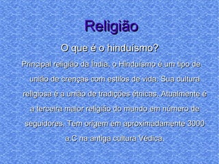 Religião O que é o hinduísmo?  Principal religião da Índia, o Hinduísmo é um tipo de união de crenças com estilos de vida. Sua cultura religiosa é a união de tradições étnicas. Atualmente é a terceira maior religião do mundo em número de seguidores. Tem origem em aproximadamente 3000 a.C na antiga cultura Védica . 