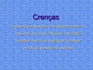 Crenças  Aqueles que seguem o Hinduísmo devem respeitar as coisas antigas e a tradição; acreditar nos livros sagrados; acreditar em Deus; persistir no sistema. 