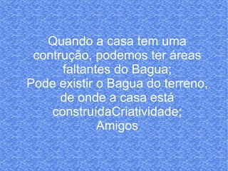 Quando a casa tem uma contrução, podemos ter áreas faltantes do Bagua; Pode existir o Bagua do terreno, de onde a casa está construídaCriatividade; Amigos 