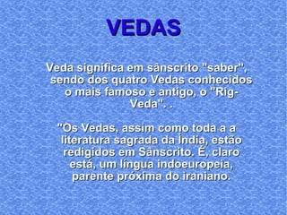 Veda significa em sânscrito "saber", sendo dos quatro Vedas conhecidos o mais famoso e antigo, o "Rig-Veda". . "Os Vedas, assim como toda a a literatura sagrada da Índia, estão redigidos em Sânscrito. É, claro está, um língua indoeuropeia, parente próxima do iraniano. VEDAS 