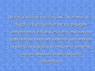 De várias culturas e civilizações. Os arianos  ao chegar na Índia, levaram em sua bagagem conhecimentos e ritos que foram transcritos nos quatro Vedas, textos em sânscrito que compõem as escrituras sagradas do hinduísmo, contendo cada um deles seu próprio esquema declamatório. 