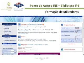 Beja, Outubro de 2009 ESEB Ponto de Acesso INE – Biblioteca IPB Formação de utilizadores  