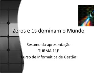 Zeros e 1s dominam o Mundo

     Resumo da apresentação
            TURMA 11F
  Curso de Informática de Gestão
 