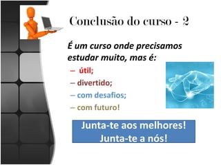 Conclusão do curso - 2
É um curso onde precisamos
estudar muito, mas é:
– útil;
– divertido;
– com desafios;
– com futuro!

   Junta-te aos melhores!
       Junta-te a nós!
 
